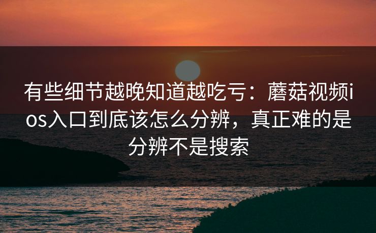 有些细节越晚知道越吃亏：蘑菇视频ios入口到底该怎么分辨，真正难的是分辨不是搜索