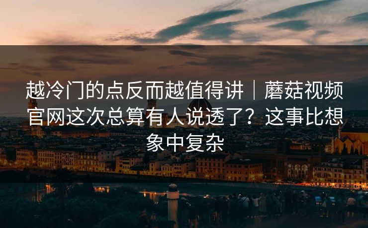 越冷门的点反而越值得讲｜蘑菇视频官网这次总算有人说透了？这事比想象中复杂