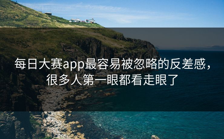 每日大赛app最容易被忽略的反差感，很多人第一眼都看走眼了