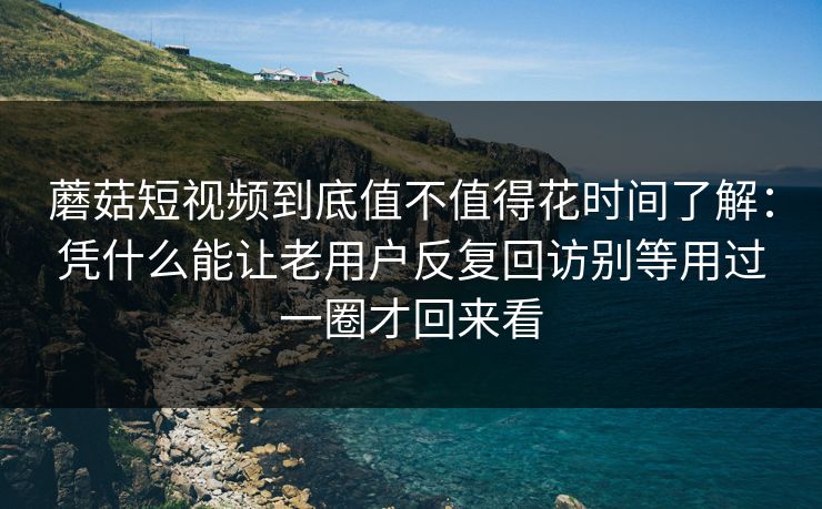 蘑菇短视频到底值不值得花时间了解：凭什么能让老用户反复回访别等用过一圈才回来看