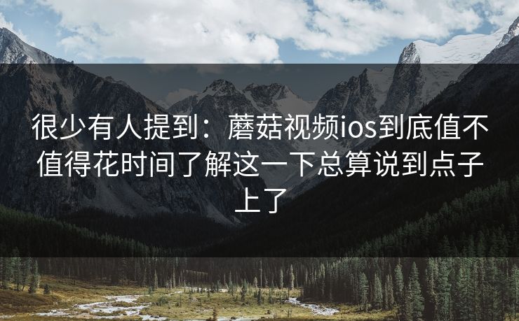 很少有人提到：蘑菇视频ios到底值不值得花时间了解这一下总算说到点子上了