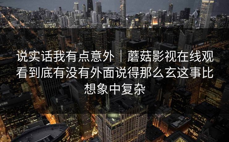 说实话我有点意外|蘑菇影视在线观看到底有没有外面说得那么玄这事比想象中复杂 说实话我有点意外|蘑菇影视在线观看到底有没有外面说得那么玄这事比想象中复杂