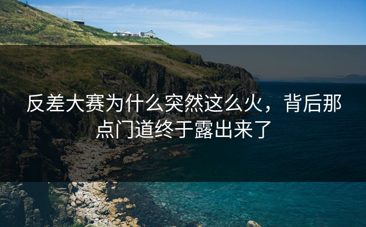反差大赛为什么突然这么火，背后那点门道终于露出来了