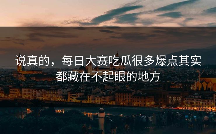 说真的,每日大赛吃瓜很多爆点其实都藏在不起眼的地方 说真的,每日大赛吃瓜很多爆点其实都藏在不起眼的地方