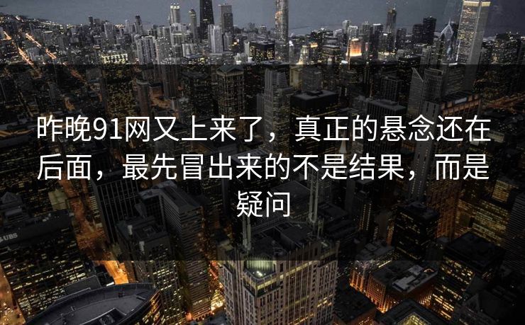 昨晚91网又上来了，真正的悬念还在后面，最先冒出来的不是结果，而是疑问
