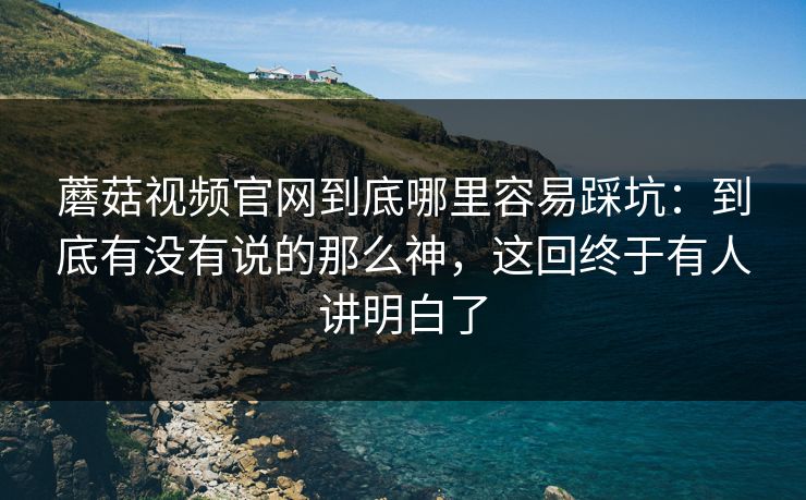 蘑菇视频官网到底哪里容易踩坑:到底有没有说的那么神,这回终于有人讲明白了 蘑菇视频官网到底哪里容易踩坑:到底有没有说的那么神,这回终于有人讲明白了