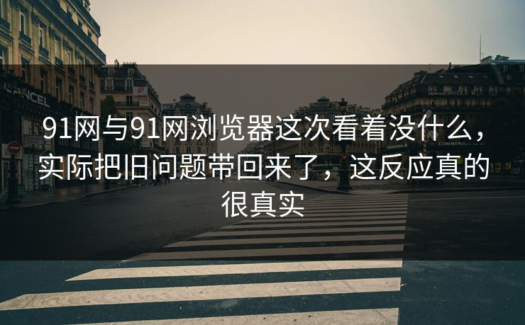 91网与91网浏览器这次看着没什么,实际把旧问题带回来了,这反应真的很真实 91网与91网浏览器这次看着没什么,实际把旧问题带回来了,这反应真的很真实