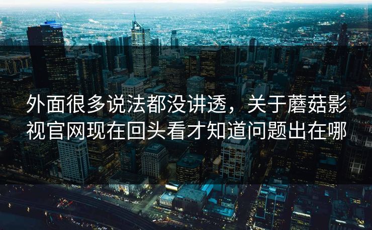 外面很多说法都没讲透,关于蘑菇影视官网现在回头看才知道问题出在哪 外面很多说法都没讲透,关于蘑菇影视官网现在回头看才知道问题出在哪