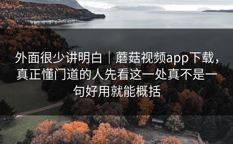 外面很少讲明白|蘑菇视频app下载,真正懂门道的人先看这一处真不是一句好用就能概括 外面很少讲明白|蘑菇视频app下载,真正懂门道的人先看这一处真不是一句好用就能概括