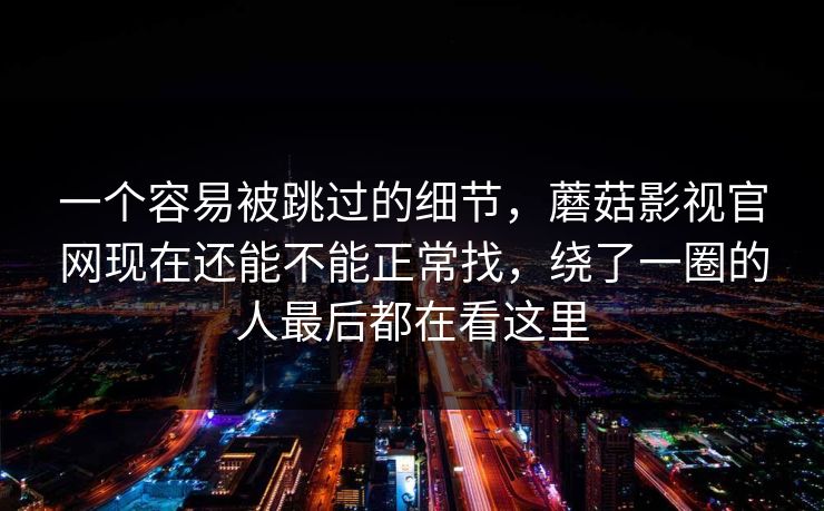 一个容易被跳过的细节，蘑菇影视官网现在还能不能正常找，绕了一圈的人最后都在看这里
