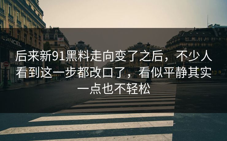 后来新91黑料走向变了之后，不少人看到这一步都改口了，看似平静其实一点也不轻松