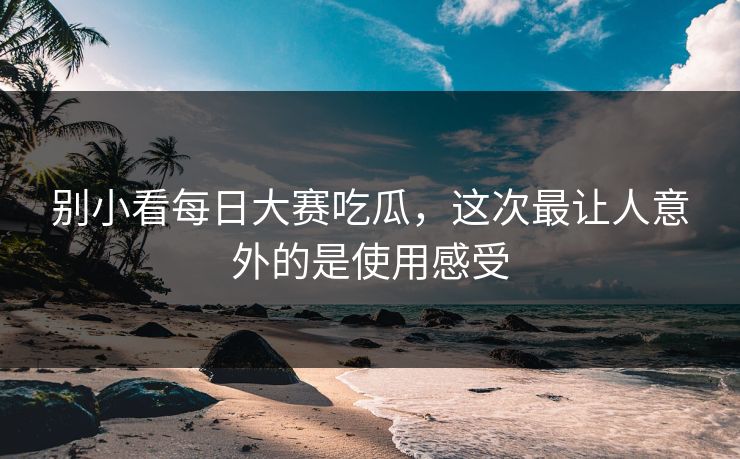 别小看每日大赛吃瓜,这次最让人意外的是使用感受 别小看每日大赛吃瓜,这次最让人意外的是使用感受