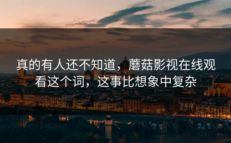 真的有人还不知道，蘑菇影视在线观看这个词，这事比想象中复杂