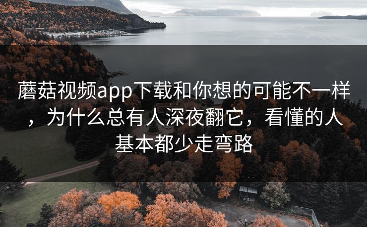 蘑菇视频app下载和你想的可能不一样，为什么总有人深夜翻它，看懂的人基本都少走弯路