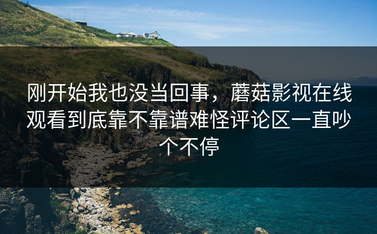 刚开始我也没当回事，蘑菇影视在线观看到底靠不靠谱难怪评论区一直吵个不停