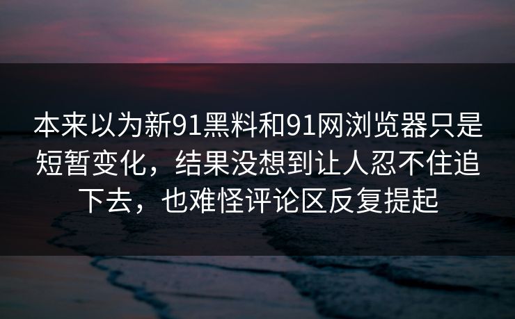 本来以为新91黑料和91网浏览器只是短暂变化，结果没想到让人忍不住追下去，也难怪评论区反复提起