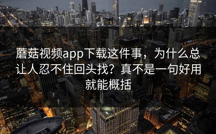 蘑菇视频app下载这件事,为什么总让人忍不住回头找?真不是一句好用就能概括 蘑菇视频app下载这件事,为什么总让人忍不住回头找?真不是一句好用就能概括