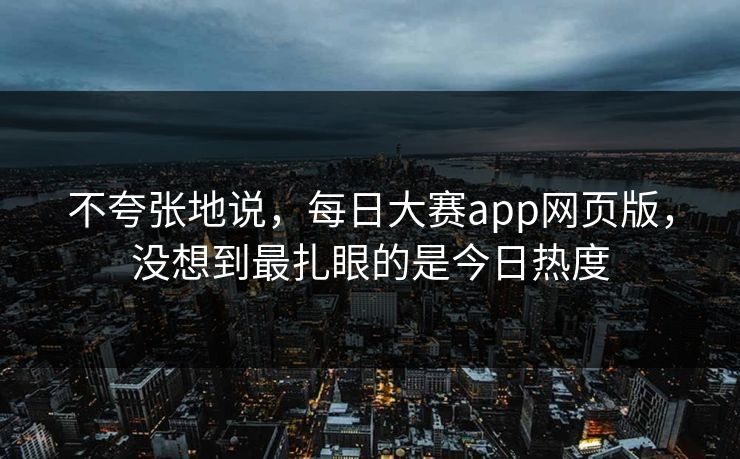不夸张地说，每日大赛app网页版，没想到最扎眼的是今日热度