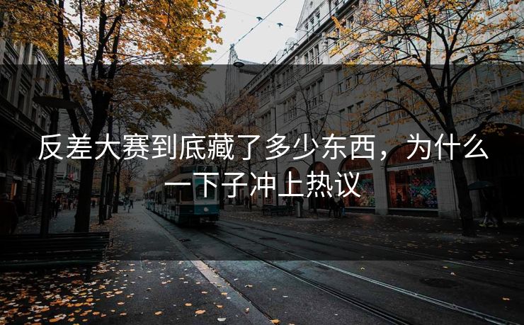 反差大赛到底藏了多少东西，为什么一下子冲上热议