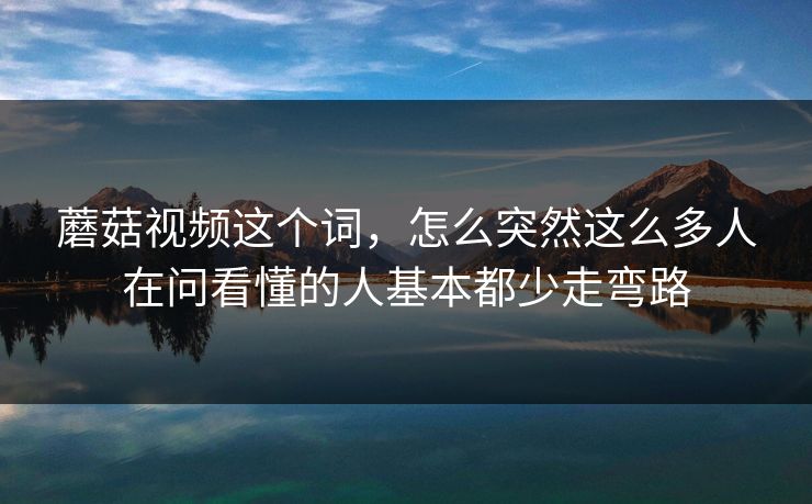 蘑菇视频这个词，怎么突然这么多人在问看懂的人基本都少走弯路