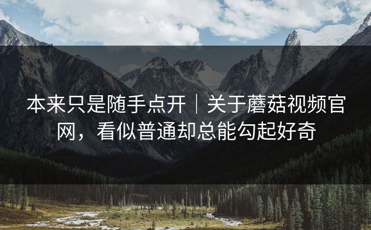 本来只是随手点开｜关于蘑菇视频官网，看似普通却总能勾起好奇