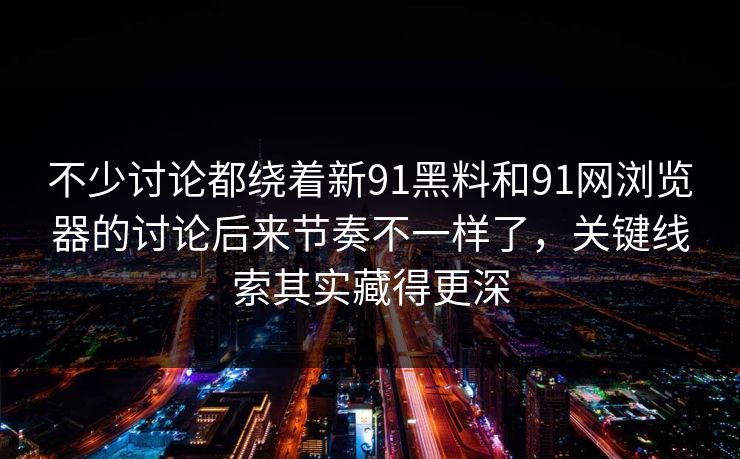 不少讨论都绕着新91黑料和91网浏览器的讨论后来节奏不一样了，关键线索其实藏得更深