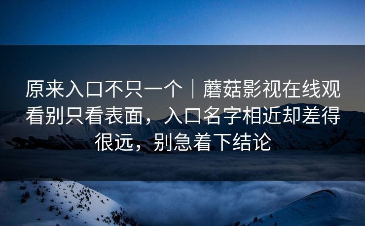 原来入口不只一个｜蘑菇影视在线观看别只看表面，入口名字相近却差得很远，别急着下结论