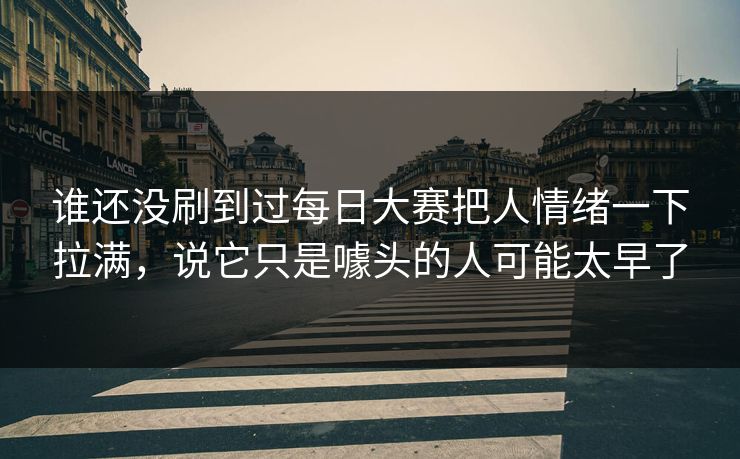 谁还没刷到过每日大赛把人情绪一下拉满，说它只是噱头的人可能太早了