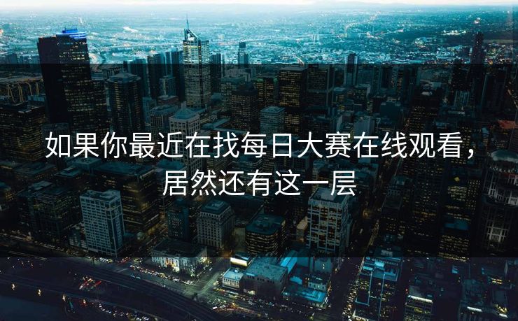 如果你最近在找每日大赛在线观看，居然还有这一层
