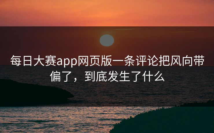 每日大赛app网页版一条评论把风向带偏了，到底发生了什么