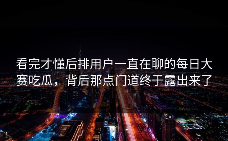 看完才懂后排用户一直在聊的每日大赛吃瓜，背后那点门道终于露出来了