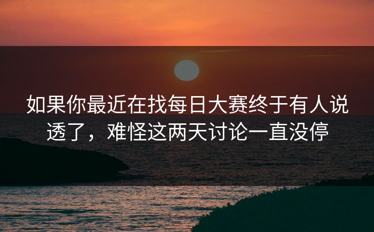 如果你最近在找每日大赛终于有人说透了，难怪这两天讨论一直没停