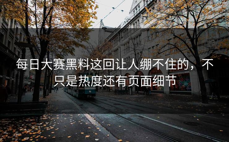 每日大赛黑料这回让人绷不住的，不只是热度还有页面细节