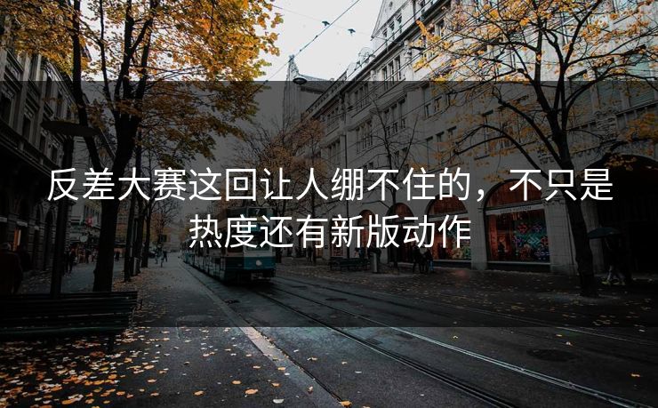反差大赛这回让人绷不住的，不只是热度还有新版动作