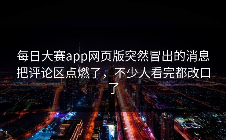 每日大赛app网页版突然冒出的消息把评论区点燃了，不少人看完都改口了