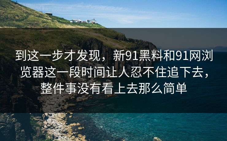 到这一步才发现，新91黑料和91网浏览器这一段时间让人忍不住追下去，整件事没有看上去那么简单