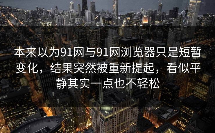 本来以为91网与91网浏览器只是短暂变化，结果突然被重新提起，看似平静其实一点也不轻松