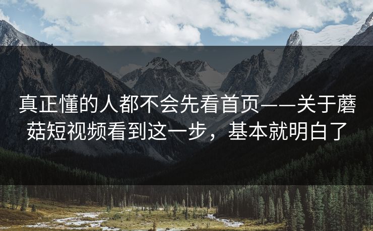 真正懂的人都不会先看首页——关于蘑菇短视频看到这一步，基本就明白了