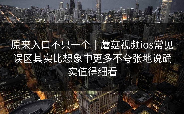 原来入口不只一个｜蘑菇视频ios常见误区其实比想象中更多不夸张地说确实值得细看