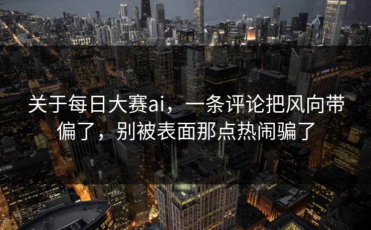 关于每日大赛ai，一条评论把风向带偏了，别被表面那点热闹骗了