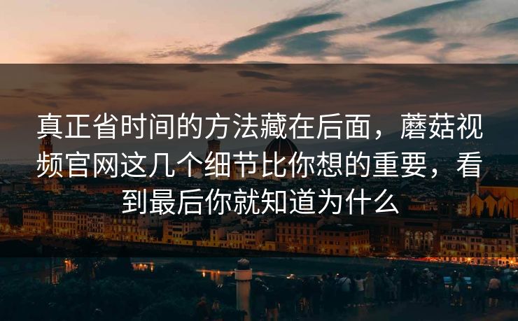 真正省时间的方法藏在后面，蘑菇视频官网这几个细节比你想的重要，看到最后你就知道为什么