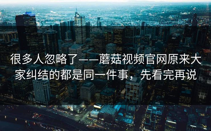 很多人忽略了——蘑菇视频官网原来大家纠结的都是同一件事，先看完再说