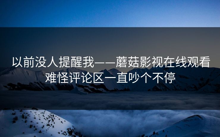 以前没人提醒我——蘑菇影视在线观看难怪评论区一直吵个不停