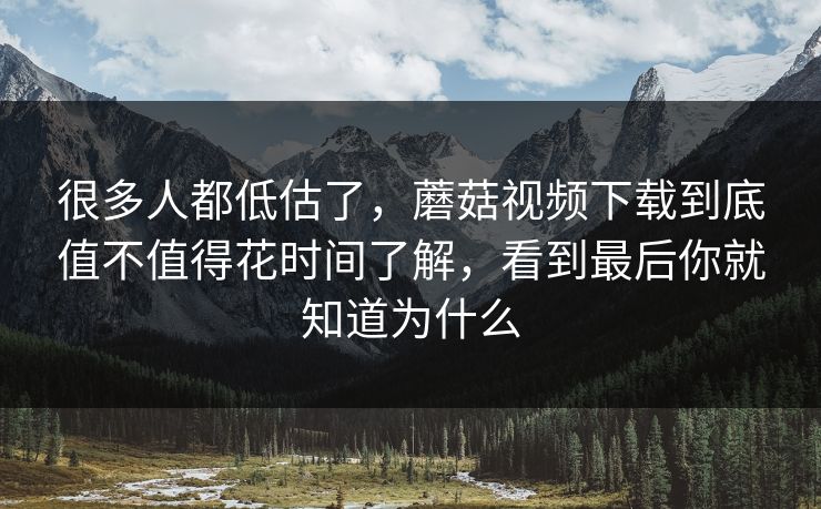 很多人都低估了，蘑菇视频下载到底值不值得花时间了解，看到最后你就知道为什么