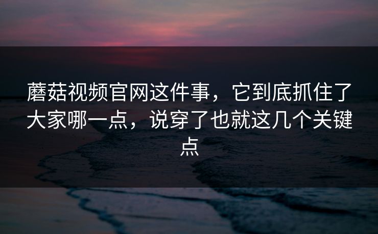 蘑菇视频官网这件事，它到底抓住了大家哪一点，说穿了也就这几个关键点