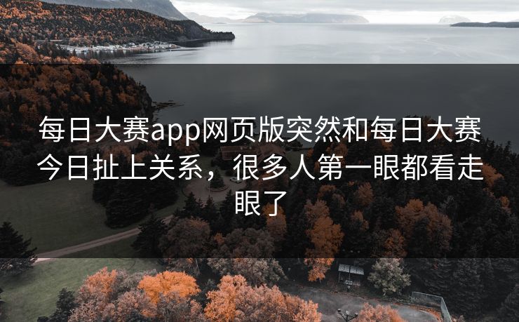 每日大赛app网页版突然和每日大赛今日扯上关系，很多人第一眼都看走眼了