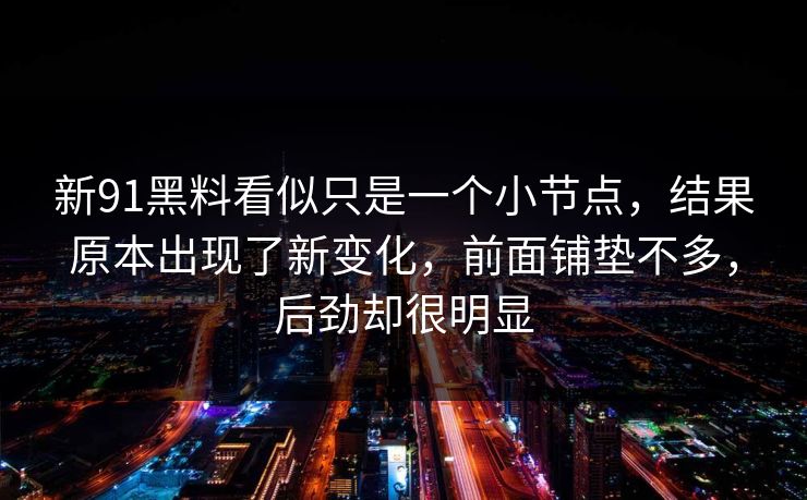 新91黑料看似只是一个小节点，结果原本出现了新变化，前面铺垫不多，后劲却很明显