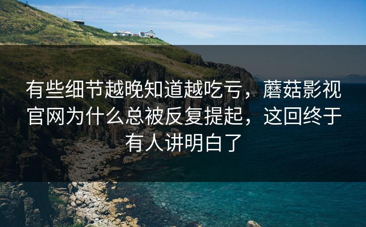 有些细节越晚知道越吃亏，蘑菇影视官网为什么总被反复提起，这回终于有人讲明白了