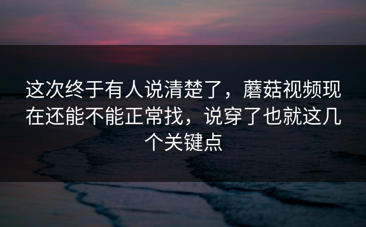 这次终于有人说清楚了，蘑菇视频现在还能不能正常找，说穿了也就这几个关键点