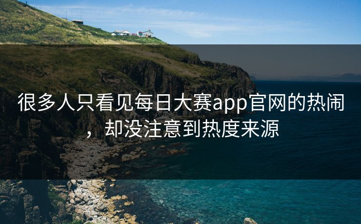 很多人只看见每日大赛app官网的热闹，却没注意到热度来源